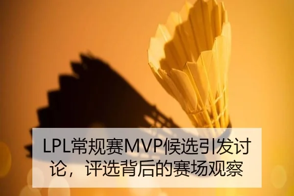 LPL常规赛MVP候选引发讨论，评选背后的赛场观察