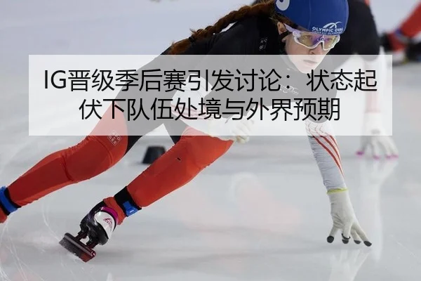 IG晋级季后赛引发讨论：状态起伏下队伍处境与外界预期